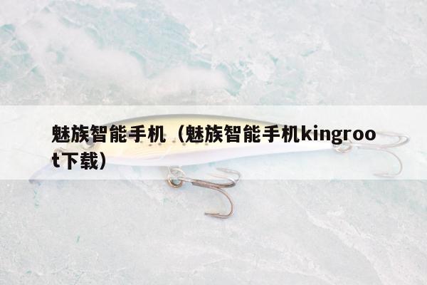 魅族智能手机（魅族智能手机kingroot下载）