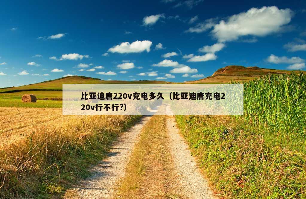 比亚迪唐220v充电多久（比亚迪唐充电220v行不行?）