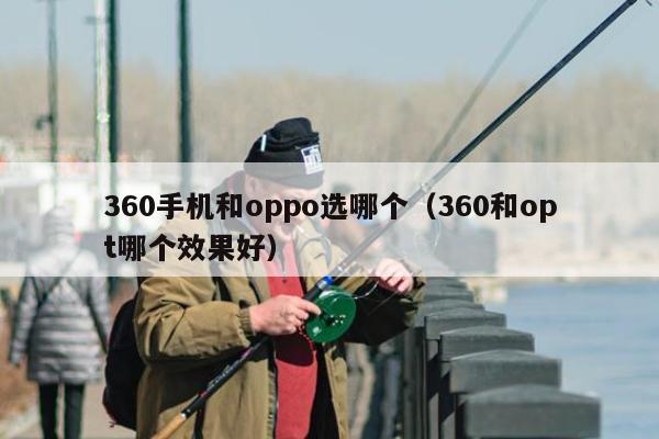 360手机和oppo选哪个（360和opt哪个效果好）