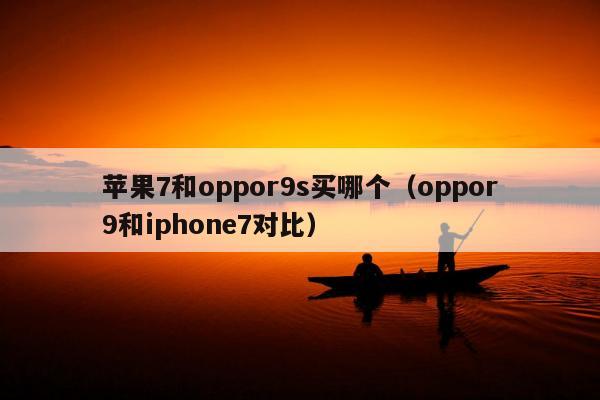 苹果7和oppor9s买哪个（oppor9和iphone7对比）