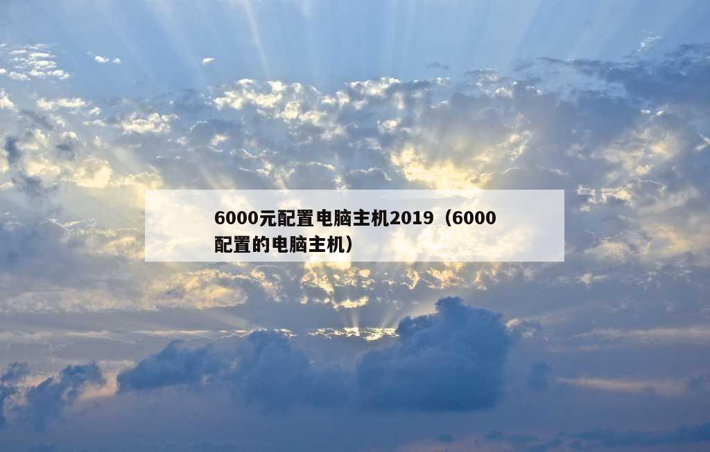 6000元配置电脑主机2019（6000配置的电脑主机）