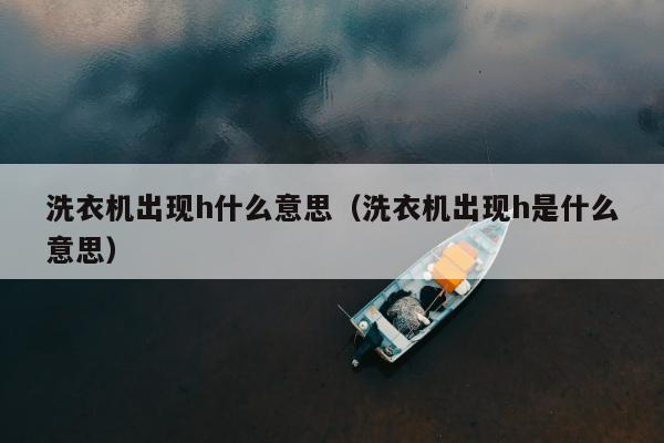 洗衣机出现h什么意思（洗衣机出现h是什么意思）