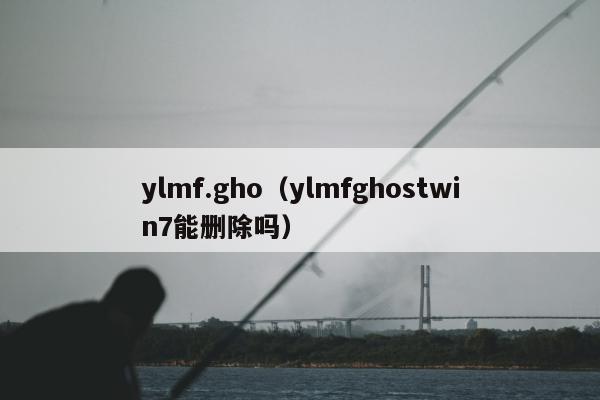 ylmf.gho（ylmfghostwin7能删除吗）