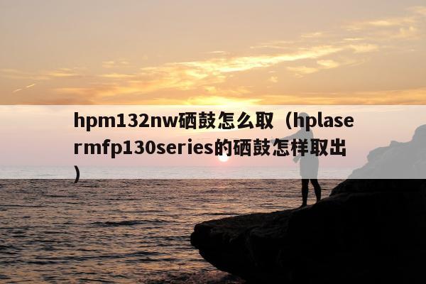 hpm132nw硒鼓怎么取（hplasermfp130series的硒鼓怎样取出）