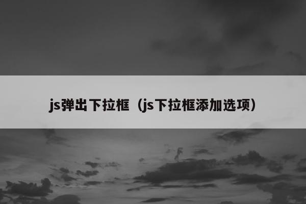 js弹出下拉框（js下拉框添加选项）