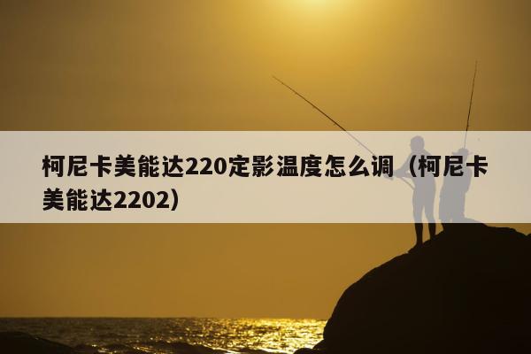 柯尼卡美能达220定影温度怎么调（柯尼卡美能达2202）