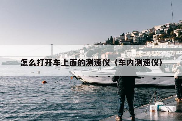 怎么打开车上面的测速仪（车内测速仪）