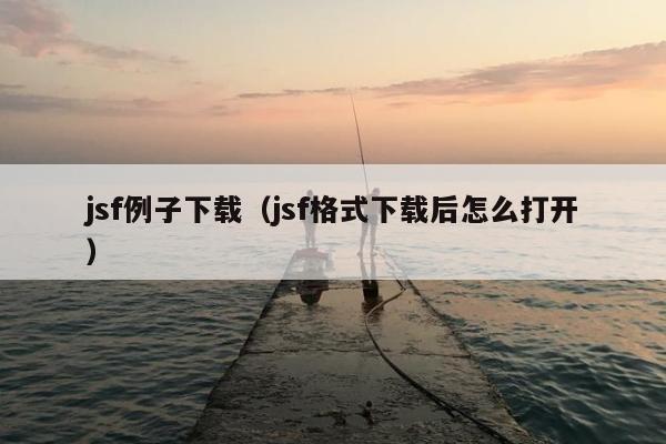 jsf例子下载（jsf格式下载后怎么打开）