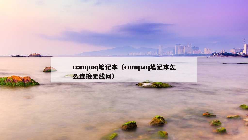 compaq笔记本（compaq笔记本怎么连接无线网）