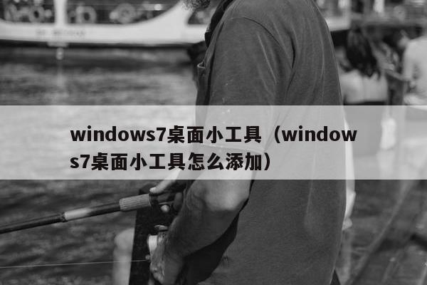 windows7桌面小工具（windows7桌面小工具怎么添加）