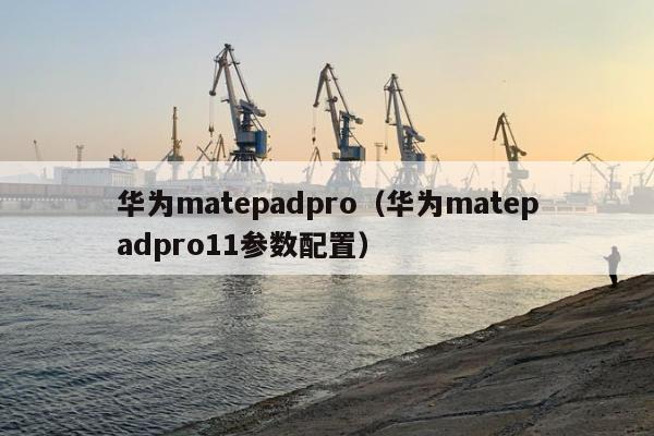 华为matepadpro（华为matepadpro11参数配置）