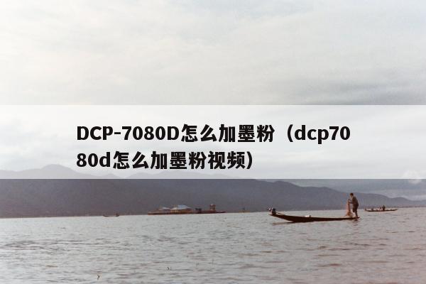 DCP-7080D怎么加墨粉（dcp7080d怎么加墨粉视频）