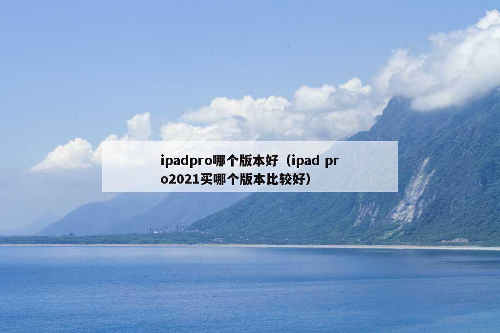 ipadpro哪个版本好（ipad pro2021买哪个版本比较好）