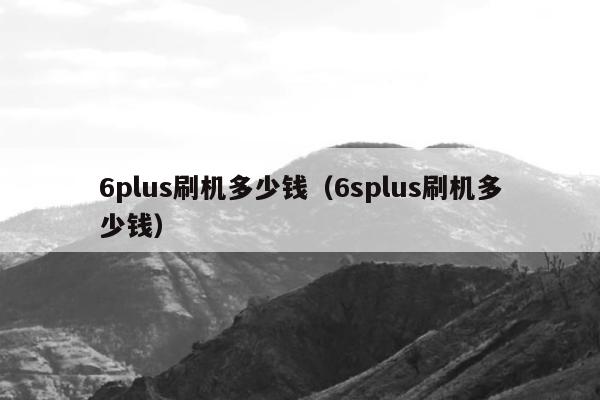 6plus刷机多少钱（6splus刷机多少钱）