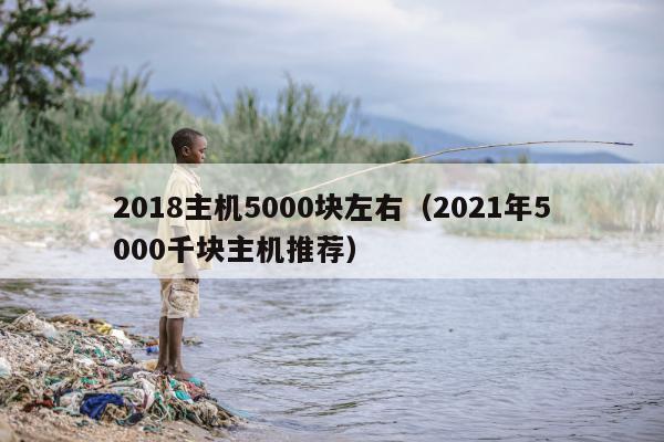 2018主机5000块左右（2021年5000千块主机推荐）