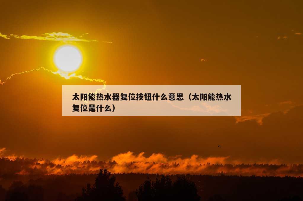 太阳能热水器复位按钮什么意思（太阳能热水复位是什么）