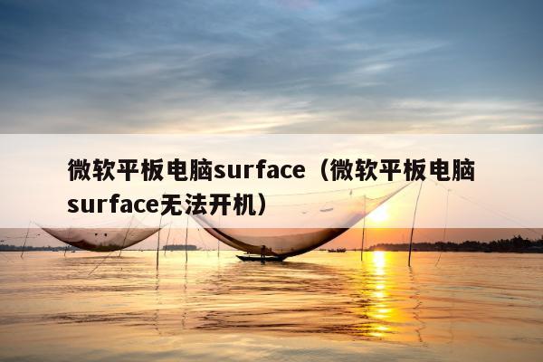 微软平板电脑surface（微软平板电脑surface无法开机）