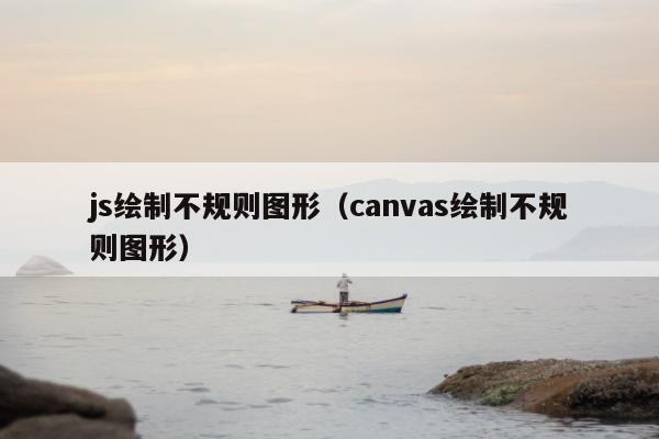 js绘制不规则图形（canvas绘制不规则图形）