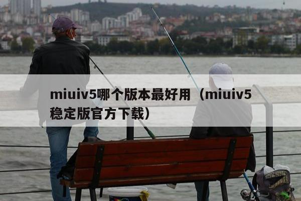 miuiv5哪个版本最好用（miuiv5稳定版官方下载）