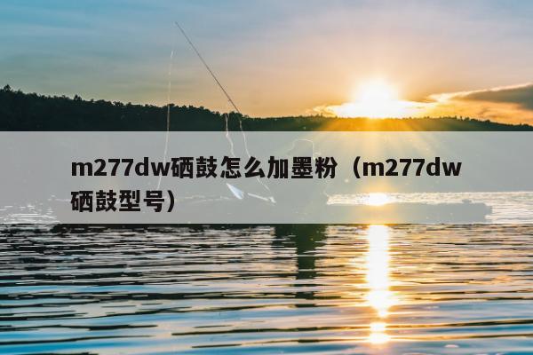 m277dw硒鼓怎么加墨粉（m277dw硒鼓型号）