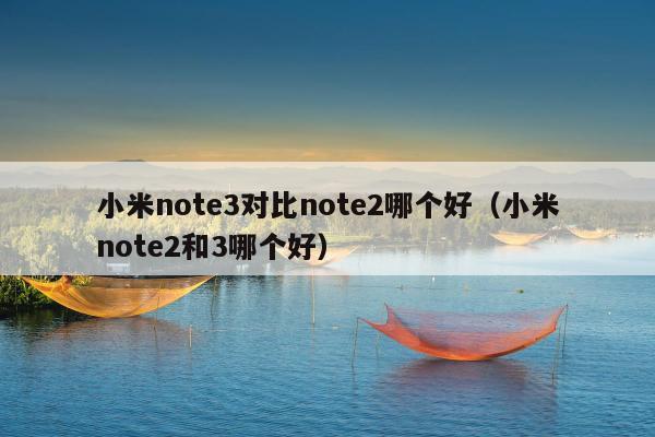 小米note3对比note2哪个好（小米note2和3哪个好）