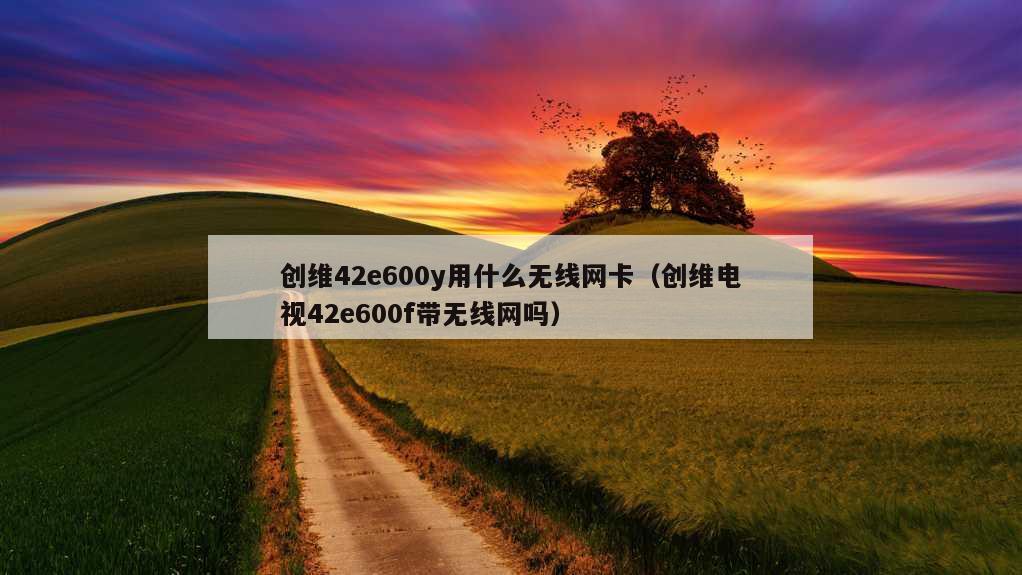 创维42e600y用什么无线网卡（创维电视42e600f带无线网吗）