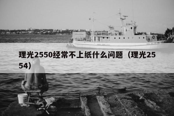 理光2550经常不上纸什么问题（理光2554）