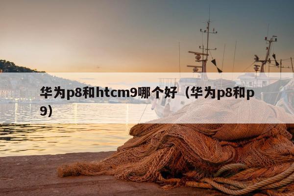 华为p8和htcm9哪个好（华为p8和p9）