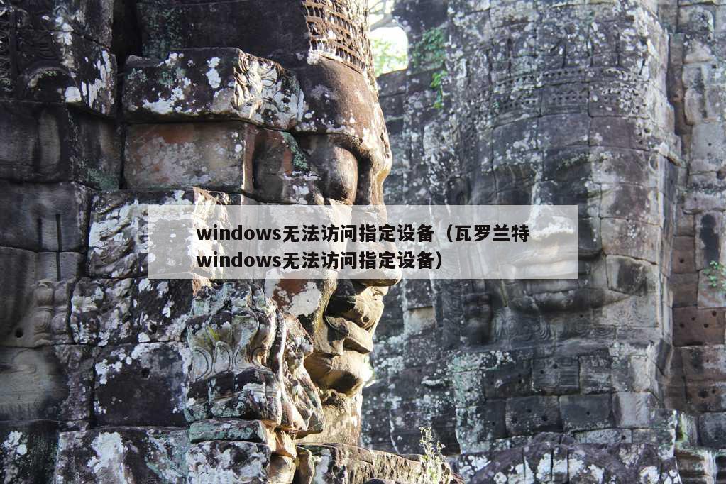 windows无法访问指定设备（瓦罗兰特windows无法访问指定设备）