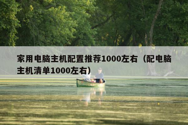 家用电脑主机配置推荐1000左右（配电脑主机清单1000左右）