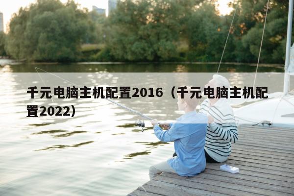 千元电脑主机配置2016（千元电脑主机配置2022）