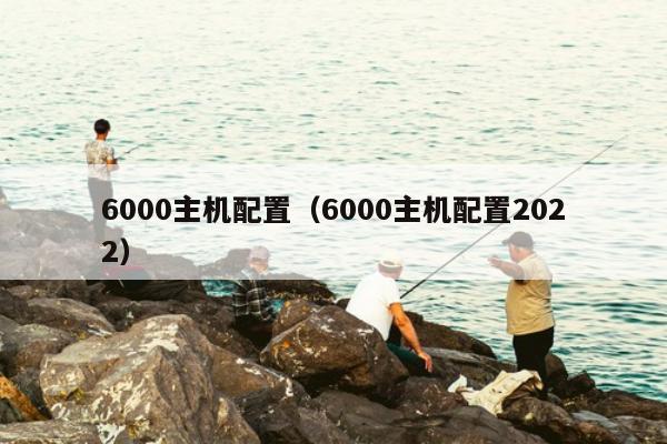 6000主机配置（6000主机配置2022）