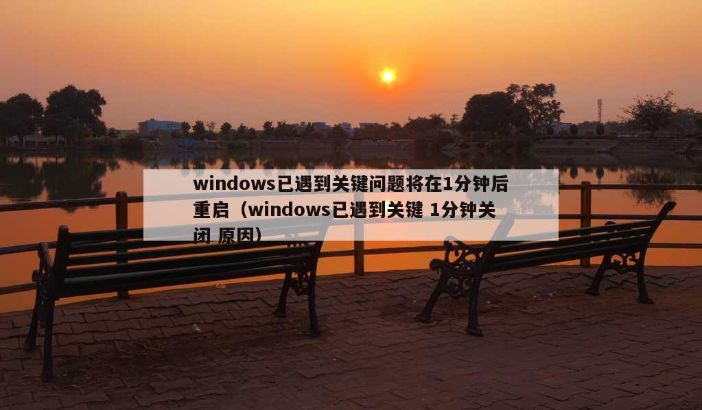 windows已遇到关键问题将在1分钟后重启（windows已遇到关键 1分钟关闭 原因）