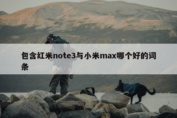 包含红米note3与小米max哪个好的词条