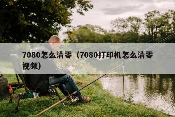 7080怎么清零（7080打印机怎么清零视频）