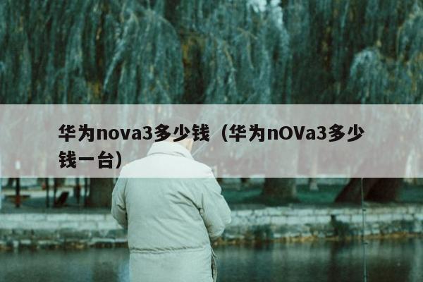 华为nova3多少钱（华为nOVa3多少钱一台）