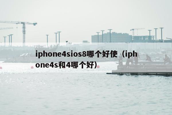 iphone4sios8哪个好使（iphone4s和4哪个好）