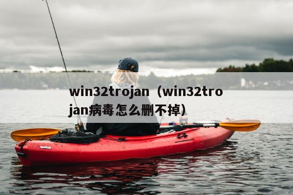 win32trojan（win32trojan病毒怎么删不掉）