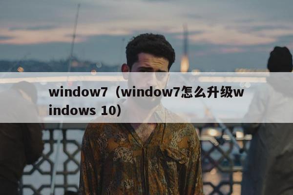 window7（window7怎么升级windows 10）