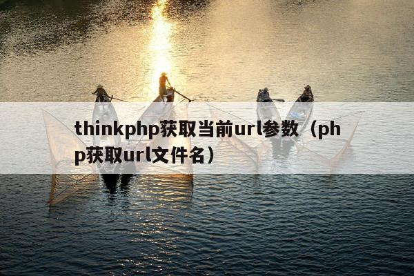 thinkphp获取当前url参数（php获取url文件名）