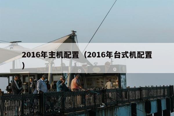 2016年主机配置（2016年台式机配置）