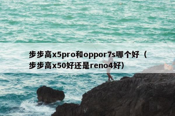 步步高x5pro和oppor7s哪个好（步步高x50好还是reno4好）