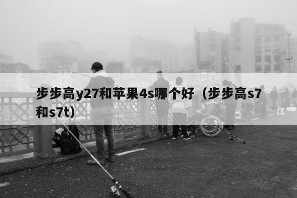 步步高y27和苹果4s哪个好（步步高s7和s7t）