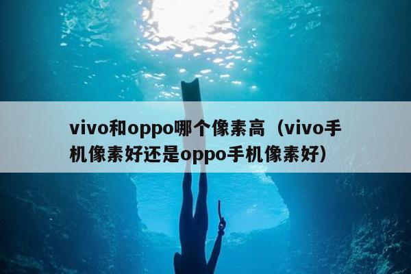 vivo和oppo哪个像素高（vivo手机像素好还是oppo手机像素好）