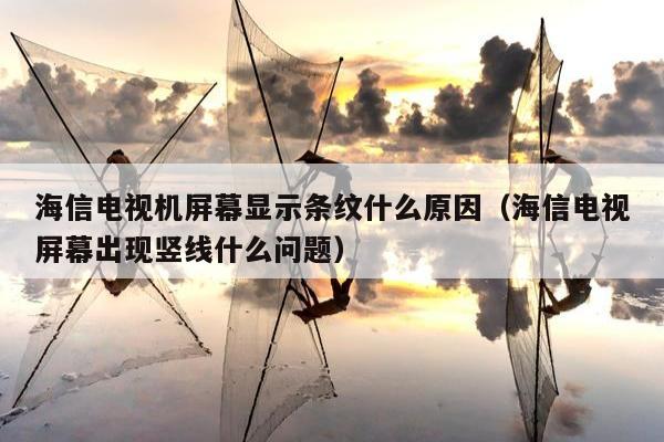 海信电视机屏幕显示条纹什么原因（海信电视屏幕出现竖线什么问题）