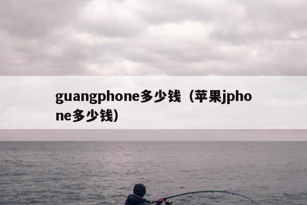 guangphone多少钱（苹果jphone多少钱）