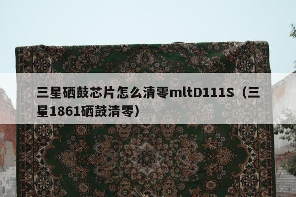 三星硒鼓芯片怎么清零mltD111S（三星1861硒鼓清零）