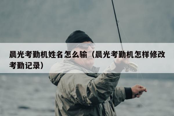 晨光考勤机姓名怎么输（晨光考勤机怎样修改考勤记录）