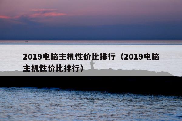 2019电脑主机性价比排行（2019电脑主机性价比排行）