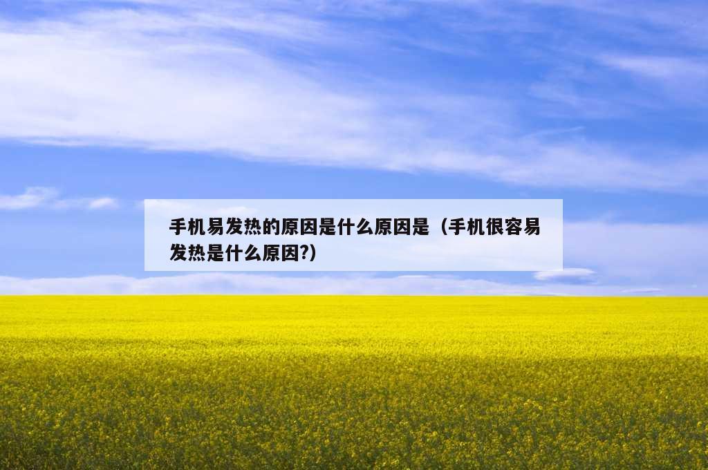 手机易发热的原因是什么原因是（手机很容易发热是什么原因?）